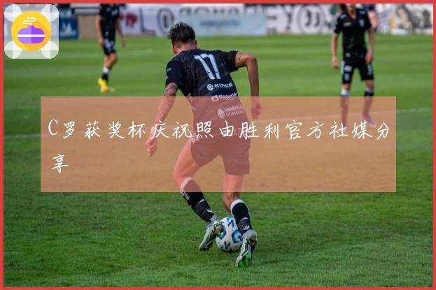C罗获奖杯庆祝照由胜利官方社媒分享